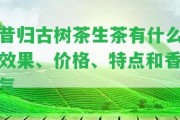 昔歸古樹茶生茶有什么效果、價格、特點和香氣