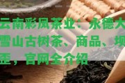 云南彩鳳茶業(yè)：永德大雪山古樹(shù)茶、商品、壩歪，官網(wǎng)全介紹