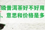 三級普洱茶好不好用、喝、意思和價格是多少？