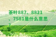 茶葉887、8821、7581是什么意思？