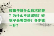 碎銀子算什么檔次的茶？為什么不建議喝？碎銀子是哪類茶？多少錢一斤？