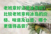 老班章好還是冰島好？比較老班章和冰島的價格、味道及口感，哪個更值得品嘗？