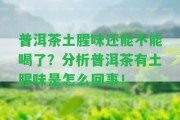 普洱茶土腥味還能不能喝了？分析普洱茶有土腥味是怎么回事！