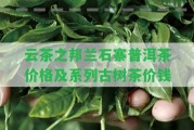 云茶之邦蘭石寨普洱茶價格及系列古樹茶價錢