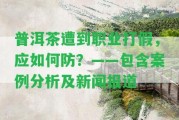 普洱茶遭到職業(yè)打假，應(yīng)怎樣防？——包含案例分析及新聞報(bào)道