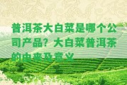 普洱茶大白菜是哪個(gè)公司產(chǎn)品？大白菜普洱茶的由來及意義