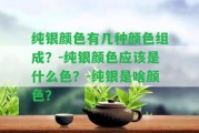 純銀顏色有幾種顏色組成？-純銀顏色應(yīng)是什么色？-純銀是啥顏色？