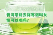 普洱茶能去除寒濕嗎女性可以喝嗎？