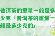 普洱茶的重量一般是多少克「普洱茶的重量一般是多少克的」