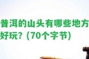 普洱的山頭有哪些地方好玩？(70個(gè)字節(jié))