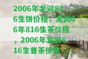 2006年龍潤816生餅價格，龍潤06年816生茶價格，2006年龍潤816生普茶價格