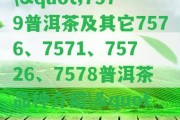 \"7579普洱茶及其它7576、7571、75726、7578普洱茶品種介紹\"