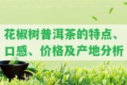 花椒樹普洱茶的特點(diǎn)、口感、價(jià)格及產(chǎn)地分析