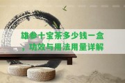 雄參十寶茶多少錢(qián)一盒，功效與用法用量詳解