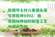 陳銀號七村八寨源頭茶牛轉乾坤8492：獨家揭秘神秘的制茶工藝與源頭之旅