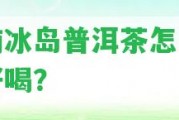 云南冰島普洱茶怎么泡最好喝？