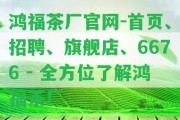 鴻福茶廠官網(wǎng)-首頁(yè)、招聘、旗艦店、6676 - 全方位熟悉鴻福茶廠