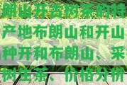 布朗山開古樹茶的特點、產(chǎn)地布朗山和開山、品種開和布朗山、采摘古樹生茶、價格分析