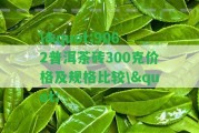 \"9062普洱茶磚300克價(jià)格及規(guī)格比較\"