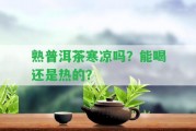 熟普洱茶寒涼嗎？能喝還是熱的？