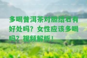 多喝普洱茶對膽結(jié)石有好處嗎？女性應(yīng)多喝嗎？視頻解析！