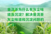 普洱茶為什么有灰塵味道及沉淀？解決普洱茶灰塵味道和沉淀疑問的方法！