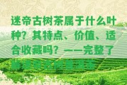 迷帝古樹茶屬于什么葉種？其特點(diǎn)、價(jià)值、適合收藏嗎？——完整熟悉迷帝古樹普洱茶