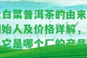 大白菜普洱茶的由來、創(chuàng)始人及價(jià)格詳解，以及它是哪個(gè)廠的產(chǎn)品