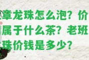 班章龍珠怎么泡？價(jià)位和屬于什么茶？老班章龍珠價(jià)錢是多少？