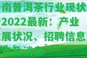 云南普洱茶行業(yè)現(xiàn)狀分析2022最新：產(chǎn)業(yè)發(fā)展狀況、招聘信息、報告及消息