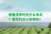 喝普洱茶時(shí)吃什么茶點(diǎn)？推薦的點(diǎn)心有哪些？