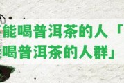 不能喝普洱茶的人「不能喝普洱茶的人群」