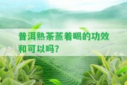 普洱熟茶蒸著喝的功效和可以嗎？