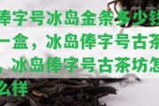 俸字號冰島金條多少錢一盒，冰島俸字號古茶，冰島俸字號古茶坊怎么樣