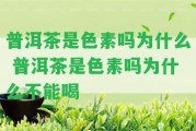 普洱茶是色素嗎為什么 普洱茶是色素嗎為什么不能喝