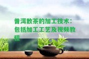 普洱散茶的加工技術(shù)：包含加工工藝及視頻教程