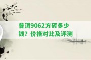 普洱9062方磚多少錢？價(jià)格對(duì)比及評(píng)測(cè)