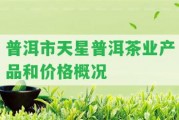 普洱市天星普洱茶業(yè)產(chǎn)品和價(jià)格概況