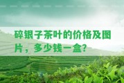 碎銀子茶葉的價格及圖片，多少錢一盒？