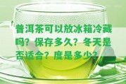 普洱茶可以放冰箱冷藏嗎？保存多久？冬天是不是適合？度是多少？