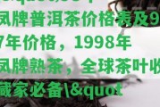 \"98年鳳牌普洱茶價格表及97年價格，1998年鳳牌熟茶，全球茶葉收藏家必備\"