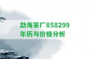 勐海茶廠858299年歷與價(jià)格分析