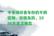 中茶綠印各年份的不同區(qū)別、價(jià)格及歷，1996年首次推出