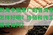 勐海中福茶廠的普洱茶怎樣好喝？價格和代工情況怎樣？