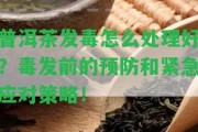 普洱茶發(fā)毒怎么解決好？毒發(fā)前的預(yù)防和緊急應(yīng)對策略！