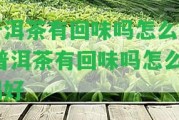 普洱茶有回味嗎怎么喝,普洱茶有回味嗎怎么喝好