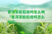 普洱茶臉起痘嗎怎么喝「普洱茶臉起痘嗎怎么喝好」