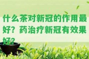 什么茶對(duì)新冠的作用最好？藥治療新冠有效果好？