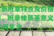 橡筋班章特點(diǎn)及價格區(qū)別，班章橡筋茶意義與50周年念