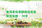 普洱茶交易群微信買賣交流友群 - 70字